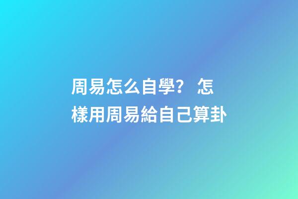 周易怎么自學？ 怎樣用周易給自己算卦-第1張-觀點-玄機派